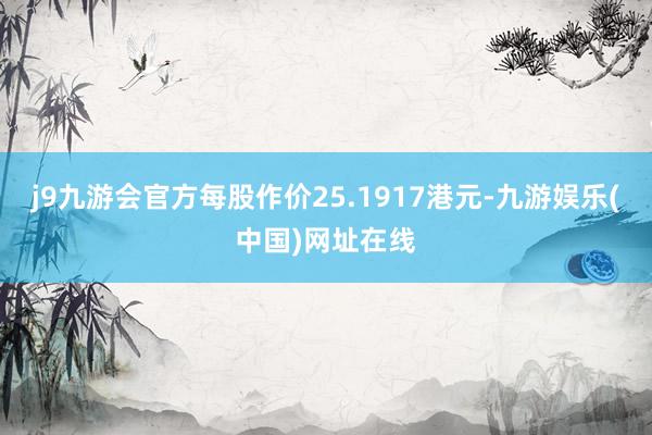 j9九游会官方每股作价25.1917港元-九游娱乐(中国)网址在线