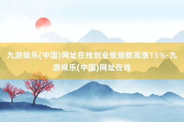 九游娱乐(中国)网址在线创业板指数高涨15%-九游娱乐(中国)网址在线