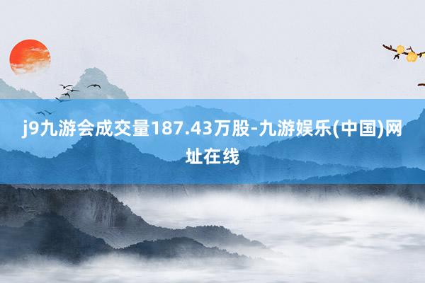 j9九游会成交量187.43万股-九游娱乐(中国)网址在线