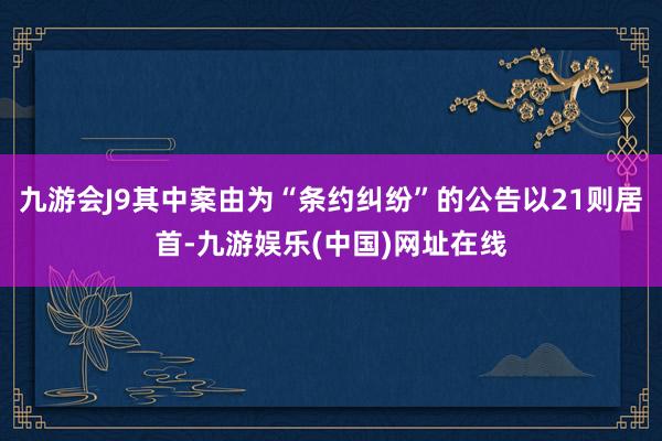 九游会J9其中案由为“条约纠纷”的公告以21则居首-九游娱乐(中国)网址在线