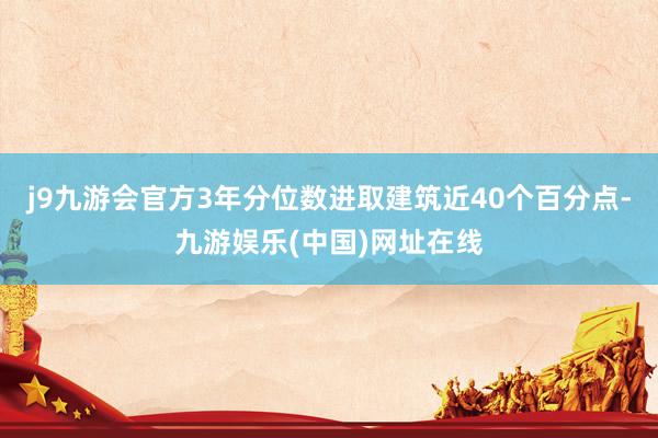 j9九游会官方3年分位数进取建筑近40个百分点-九游娱乐(中国)网址在线