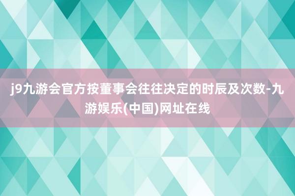 j9九游会官方按董事会往往决定的时辰及次数-九游娱乐(中国)网址在线