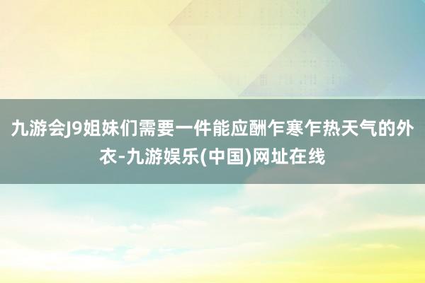 九游会J9姐妹们需要一件能应酬乍寒乍热天气的外衣-九游娱乐(中国)网址在线