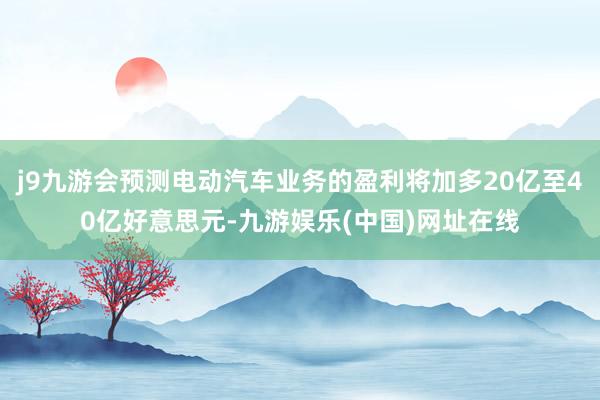 j9九游会预测电动汽车业务的盈利将加多20亿至40亿好意思元-九游娱乐(中国)网址在线