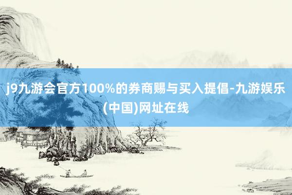 j9九游会官方100%的券商赐与买入提倡-九游娱乐(中国)网址在线