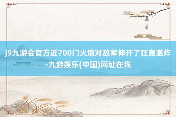 j9九游会官方近700门火炮对敌军伸开了狂轰滥炸-九游娱乐(中国)网址在线