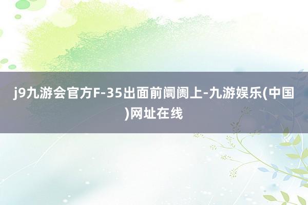 j9九游会官方F-35出面前阛阓上-九游娱乐(中国)网址在线