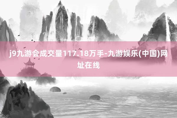 j9九游会成交量117.18万手-九游娱乐(中国)网址在线