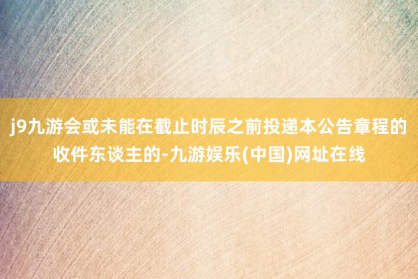 j9九游会或未能在截止时辰之前投递本公告章程的收件东谈主的-九游娱乐(中国)网址在线