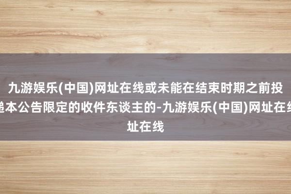 九游娱乐(中国)网址在线或未能在结束时期之前投递本公告限定的收件东谈主的-九游娱乐(中国)网址在线