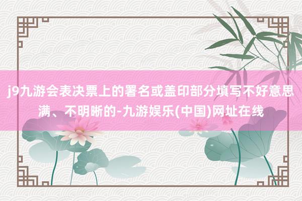 j9九游会表决票上的署名或盖印部分填写不好意思满、不明晰的-九游娱乐(中国)网址在线