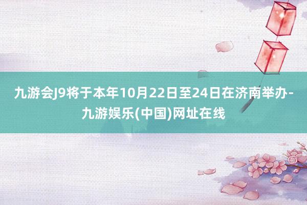 九游会J9将于本年10月22日至24日在济南举办-九游娱乐(中国)网址在线