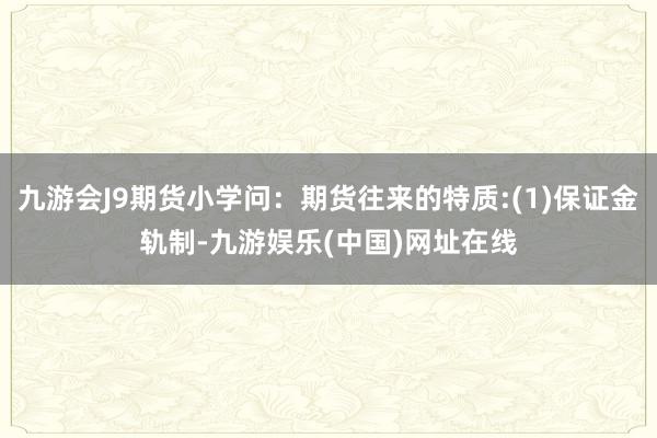 九游会J9期货小学问：期货往来的特质:(1)保证金轨制-九游娱乐(中国)网址在线