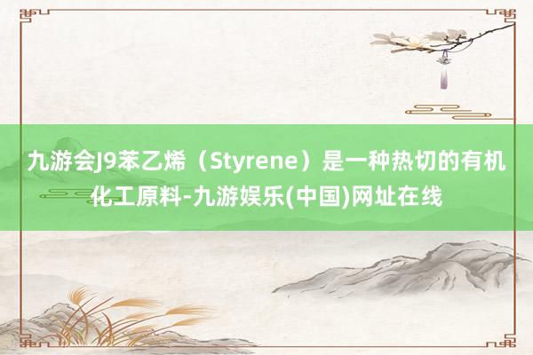 九游会J9苯乙烯（Styrene）是一种热切的有机化工原料-九游娱乐(中国)网址在线