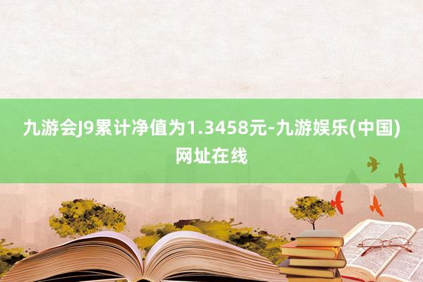 九游会J9累计净值为1.3458元-九游娱乐(中国)网址在线