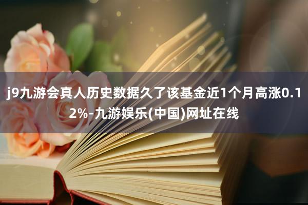 j9九游会真人历史数据久了该基金近1个月高涨0.12%-九游娱乐(中国)网址在线