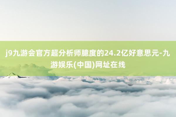 j9九游会官方超分析师臆度的24.2亿好意思元-九游娱乐(中国)网址在线