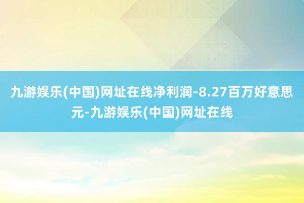 九游娱乐(中国)网址在线净利润-8.27百万好意思元-九游娱乐(中国)网址在线