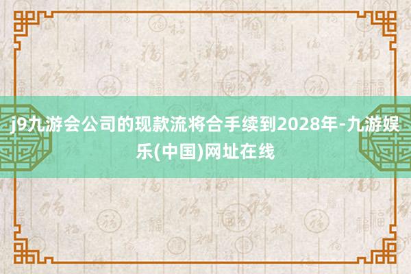 j9九游会公司的现款流将合手续到2028年-九游娱乐(中国)网址在线