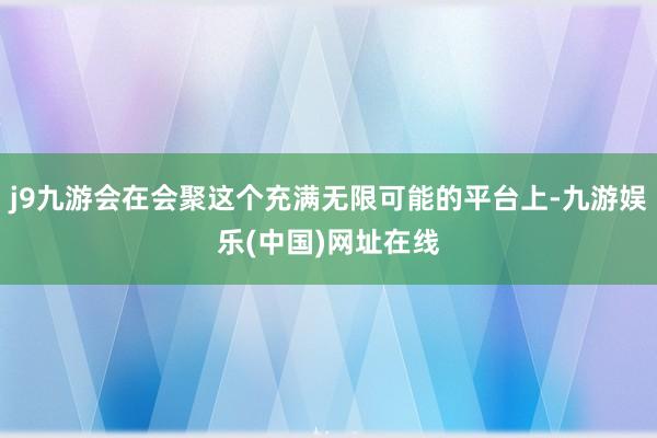 j9九游会在会聚这个充满无限可能的平台上-九游娱乐(中国)网址在线