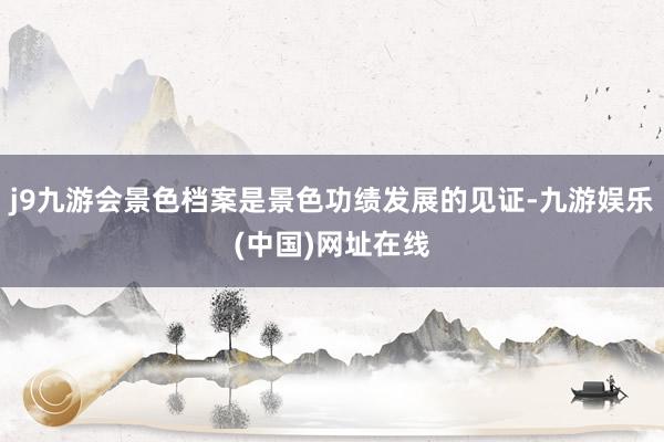 j9九游会景色档案是景色功绩发展的见证-九游娱乐(中国)网址在线