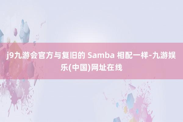 j9九游会官方与复旧的 Samba 相配一样-九游娱乐(中国)网址在线