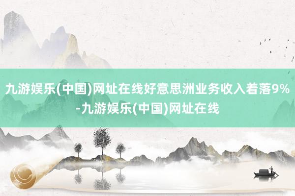 九游娱乐(中国)网址在线好意思洲业务收入着落9%-九游娱乐(中国)网址在线