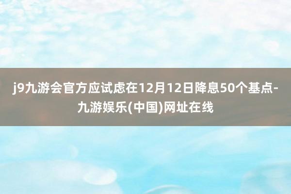 j9九游会官方应试虑在12月12日降息50个基点-九游娱乐(中国)网址在线