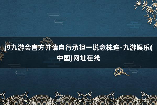 j9九游会官方并请自行承担一说念株连-九游娱乐(中国)网址在线