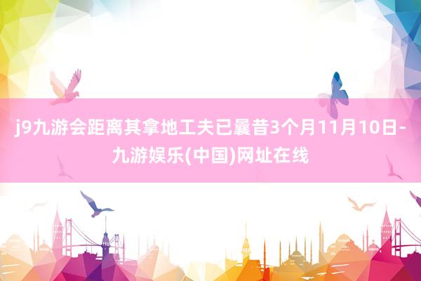 j9九游会距离其拿地工夫已曩昔3个月11月10日-九游娱乐(中国)网址在线