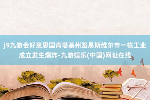 j9九游会好意思国肯塔基州路易斯维尔市一栋工业成立发生爆炸-九游娱乐(中国)网址在线