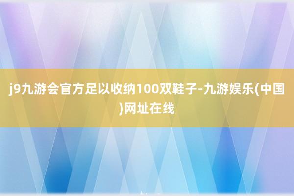 j9九游会官方足以收纳100双鞋子-九游娱乐(中国)网址在线