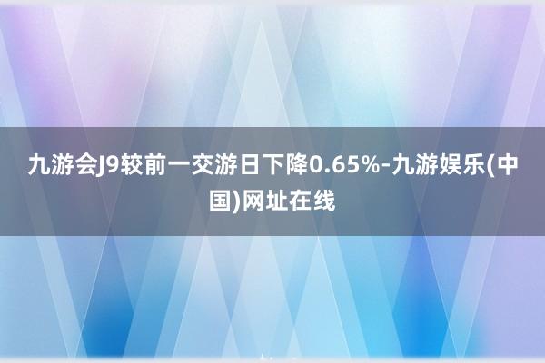 九游会J9较前一交游日下降0.65%-九游娱乐(中国)网址在线