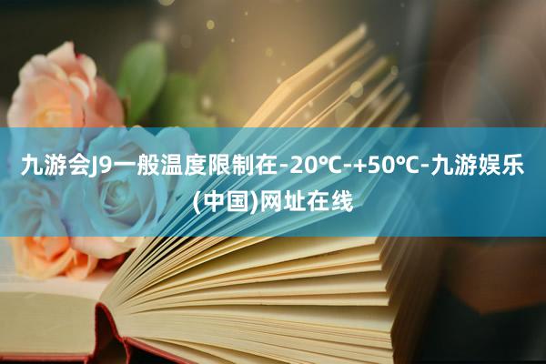 九游会J9一般温度限制在-20℃-+50℃-九游娱乐(中国)网址在线