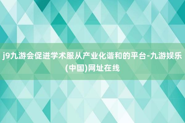 j9九游会促进学术服从产业化谐和的平台-九游娱乐(中国)网址在线