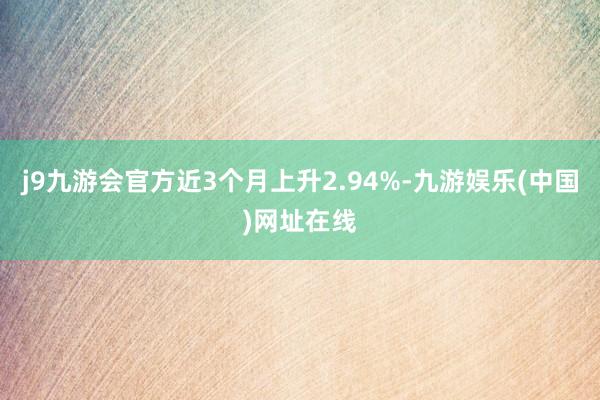 j9九游会官方近3个月上升2.94%-九游娱乐(中国)网址在线