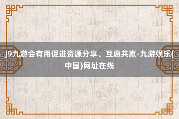 j9九游会有用促进资源分享、互惠共赢-九游娱乐(中国)网址在线