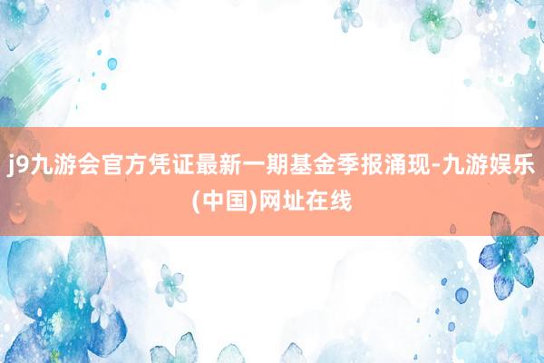 j9九游会官方凭证最新一期基金季报涌现-九游娱乐(中国)网址在线