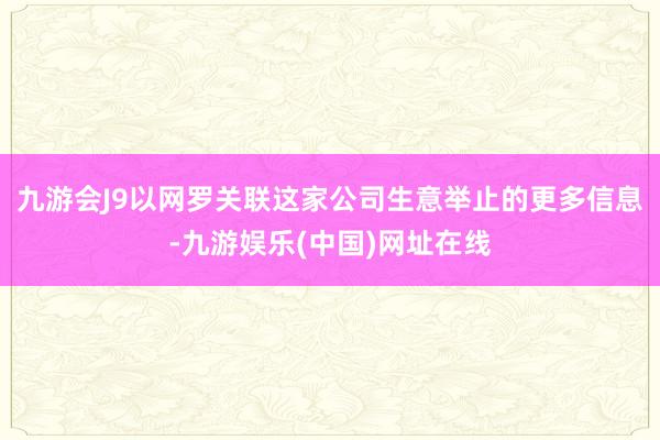 九游会J9以网罗关联这家公司生意举止的更多信息-九游娱乐(中国)网址在线