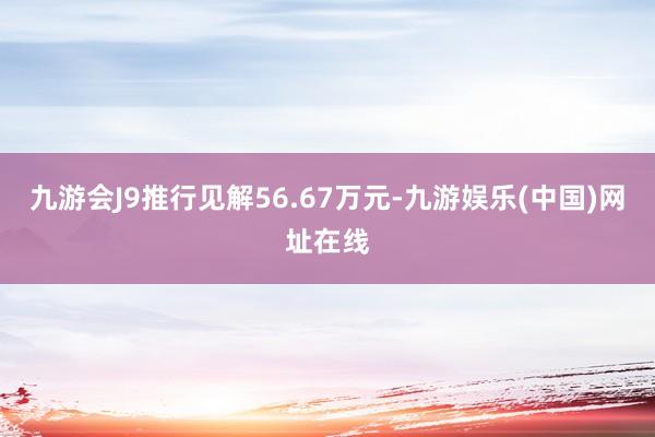 九游会J9推行见解56.67万元-九游娱乐(中国)网址在线