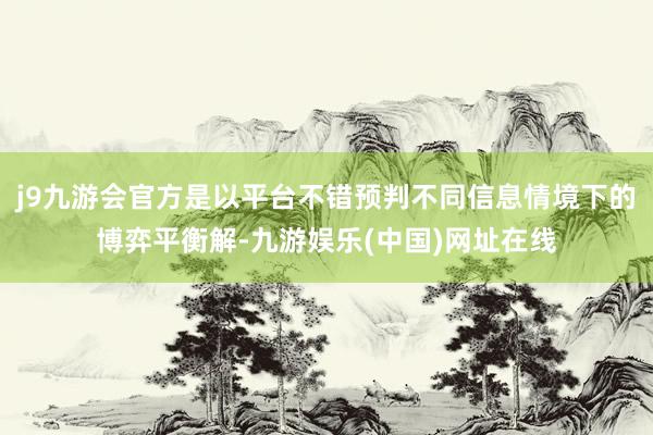 j9九游会官方是以平台不错预判不同信息情境下的博弈平衡解-九游娱乐(中国)网址在线