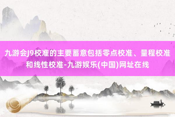 九游会J9校准的主要蓄意包括零点校准、量程校准和线性校准-九游娱乐(中国)网址在线