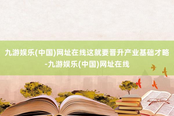 九游娱乐(中国)网址在线这就要晋升产业基础才略-九游娱乐(中国)网址在线