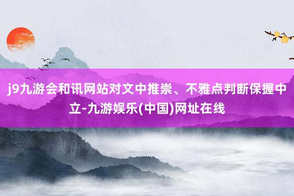 j9九游会和讯网站对文中推崇、不雅点判断保握中立-九游娱乐(中国)网址在线