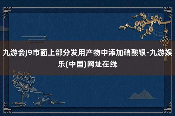 九游会J9市面上部分发用产物中添加硝酸银-九游娱乐(中国)网址在线