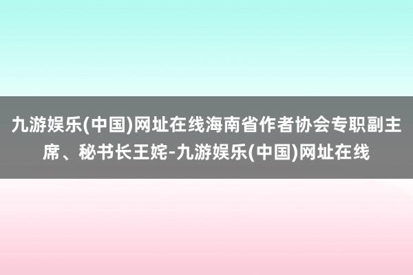 九游娱乐(中国)网址在线海南省作者协会专职副主席、秘书长王姹-九游娱乐(中国)网址在线