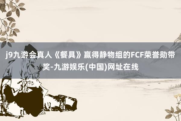 j9九游会真人《餐具》赢得静物组的FCF荣誉勋带奖-九游娱乐(中国)网址在线