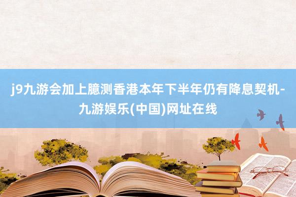 j9九游会加上臆测香港本年下半年仍有降息契机-九游娱乐(中国)网址在线