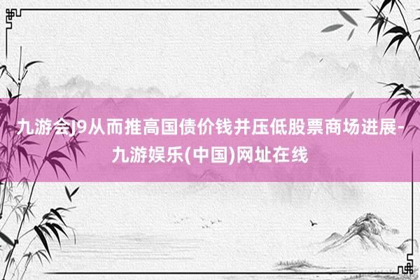 九游会J9从而推高国债价钱并压低股票商场进展-九游娱乐(中国)网址在线