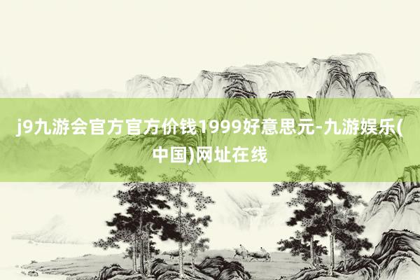 j9九游会官方官方价钱1999好意思元-九游娱乐(中国)网址在线